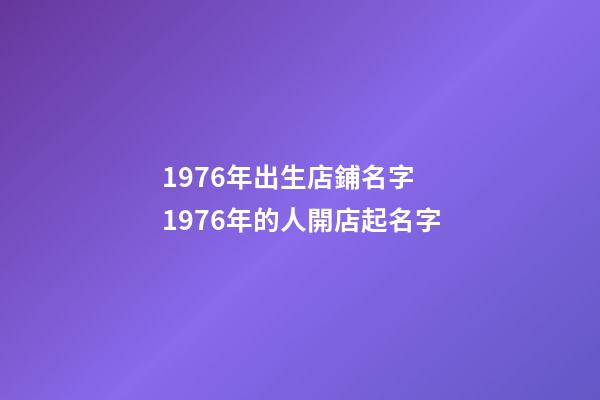 1976年出生店鋪名字 1976年的人開店起名字-第1張-店鋪起名-玄機派